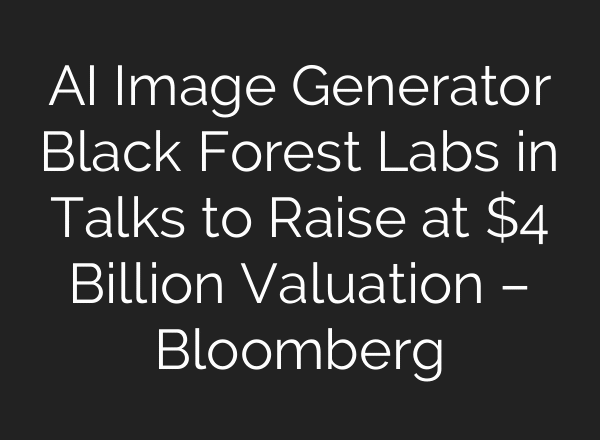 AI Image Generator Black Forest Labs in Talks to Raise at $4 Billion Valuation – Bloomberg