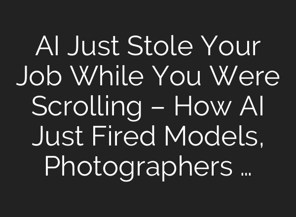 AI Just Stole Your Job While You Were Scrolling – How AI Just Fired Models, Photographers …