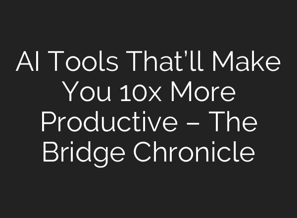 AI Tools That’ll Make You 10x More Productive – The Bridge Chronicle