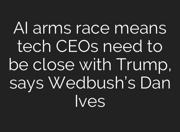 AI arms race means tech CEOs need to be close with Trump, says Wedbush’s Dan Ives