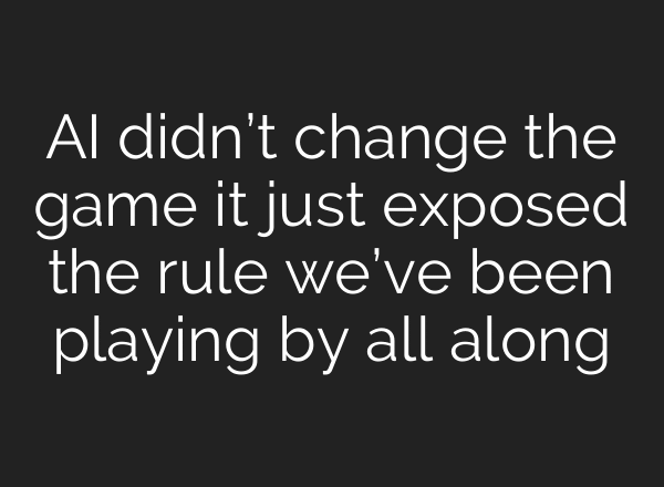 AI didn’t change the game it just exposed the rule we’ve been playing by all along