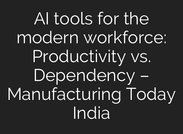 AI tools for the modern workforce: Productivity vs. Dependency – Manufacturing Today India
