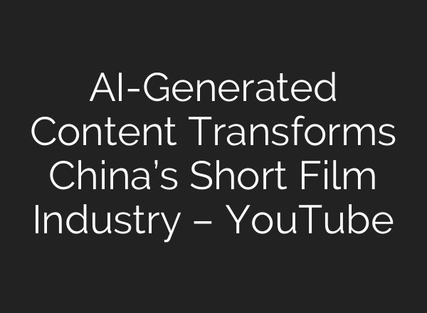 AI-Generated Content Transforms China’s Short Film Industry – YouTube
