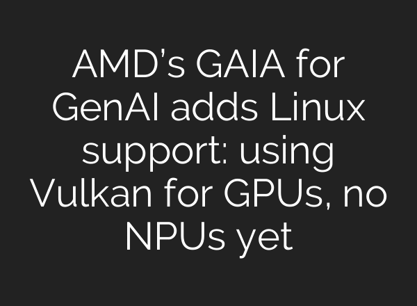 AMD’s GAIA for GenAI adds Linux support: using Vulkan for GPUs, no NPUs yet