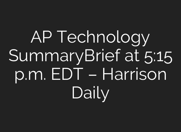 AP Technology SummaryBrief at 5:15 p.m. EDT – Harrison Daily
