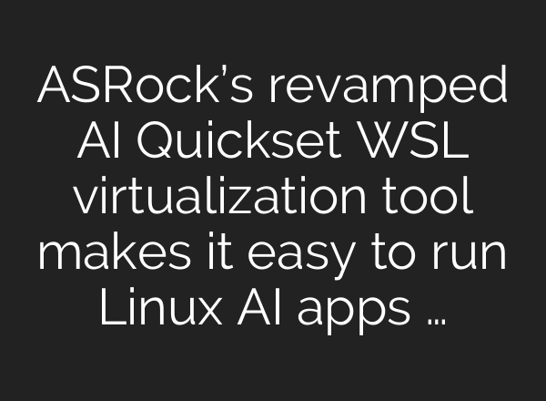 ASRock’s revamped AI Quickset WSL virtualization tool makes it easy to run Linux AI apps …