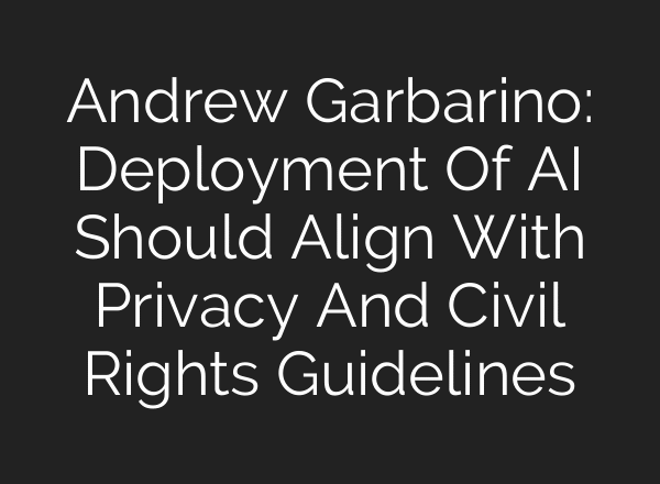 Andrew Garbarino: Deployment Of AI Should Align With Privacy And Civil Rights Guidelines