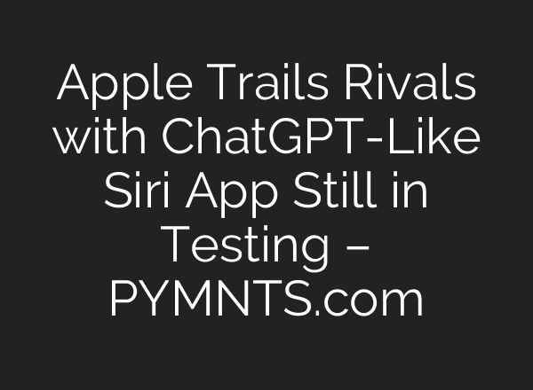Apple Trails Rivals with ChatGPT-Like Siri App Still in Testing – PYMNTS.com
