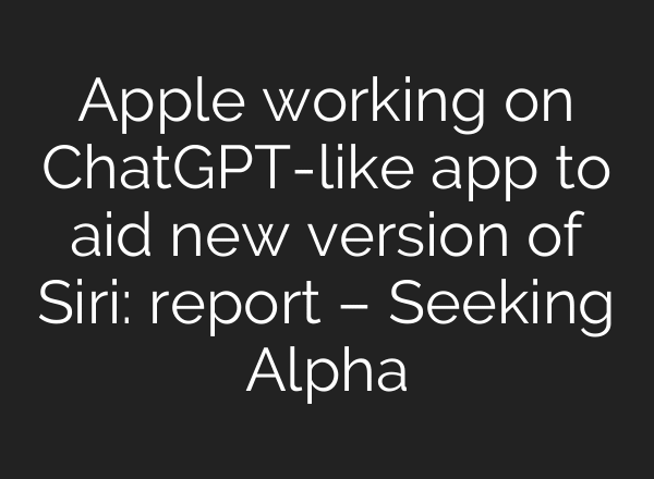 Apple working on ChatGPT-like app to aid new version of Siri: report – Seeking Alpha
