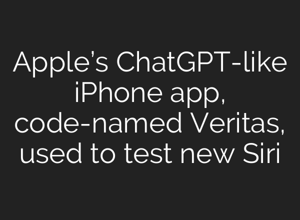 Apple’s ChatGPT-like iPhone app, code-named Veritas, used to test new Siri