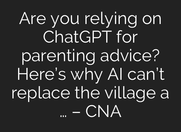 Are you relying on ChatGPT for parenting advice? Here’s why AI can’t replace the village a … – CNA