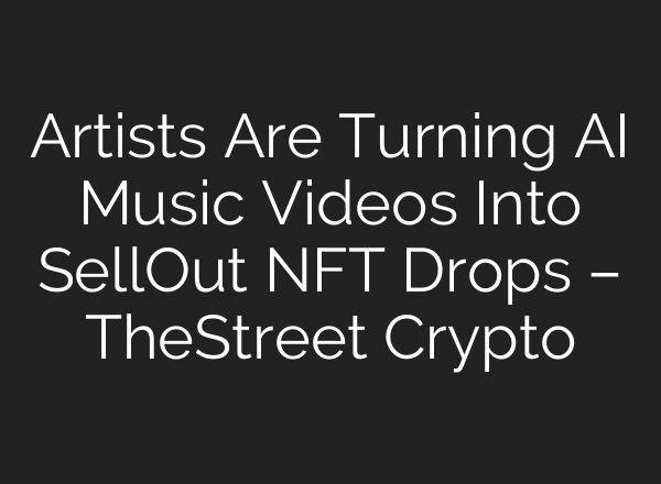 Artists Are Turning AI Music Videos Into Sell‑Out NFT Drops – TheStreet Crypto