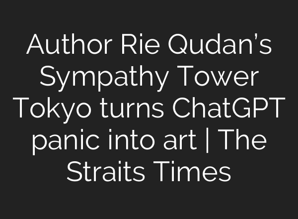 Author Rie Qudan’s Sympathy Tower Tokyo turns ChatGPT panic into art | The Straits Times