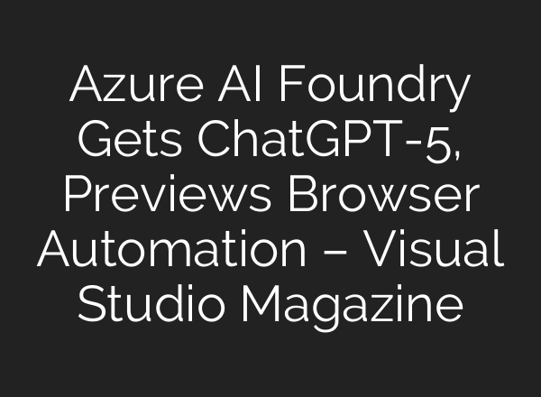 Azure AI Foundry Gets ChatGPT-5, Previews Browser Automation – Visual Studio Magazine