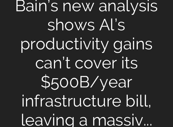 Bain’s new analysis shows Al’s productivity gains can’t cover its $500B/year infrastructure bill, leaving a massive $800B funding gap.