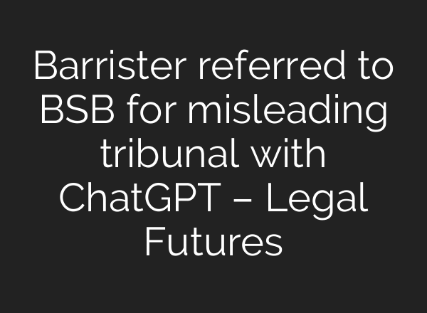 Barrister referred to BSB for misleading tribunal with ChatGPT – Legal Futures