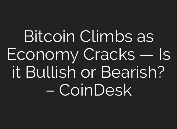 Bitcoin Climbs as Economy Cracks — Is it Bullish or Bearish? – CoinDesk