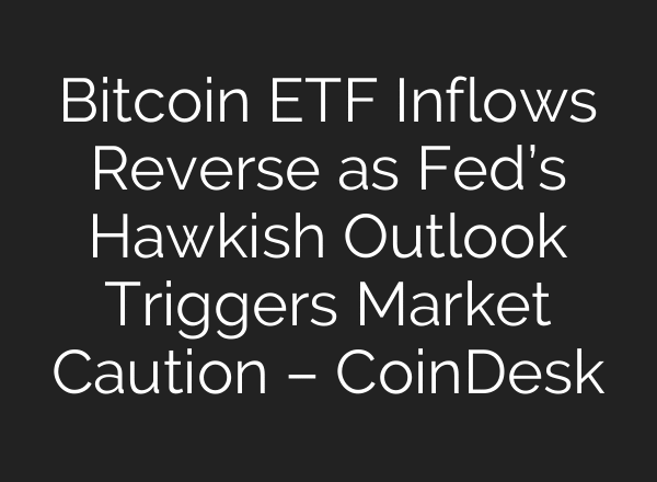 Bitcoin ETF Inflows Reverse as Fed’s Hawkish Outlook Triggers Market Caution – CoinDesk