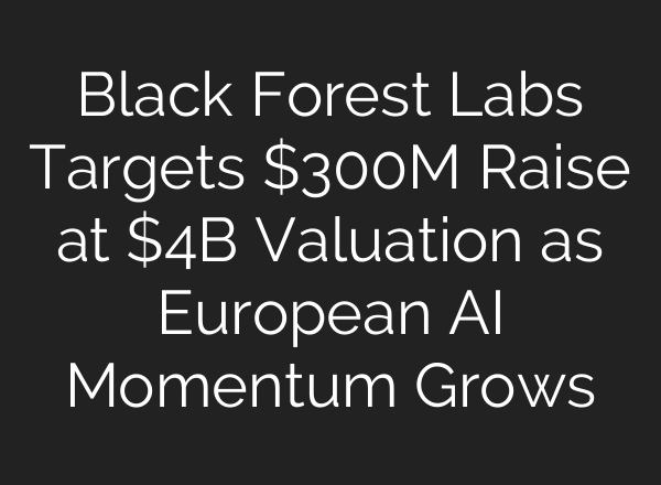 Black Forest Labs Targets $300M Raise at $4B Valuation as European AI Momentum Grows