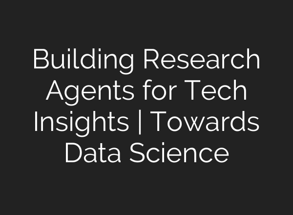 Building Research Agents for Tech Insights | Towards Data Science