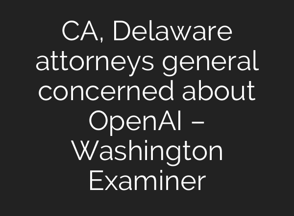 CA, Delaware attorneys general concerned about OpenAI – Washington Examiner