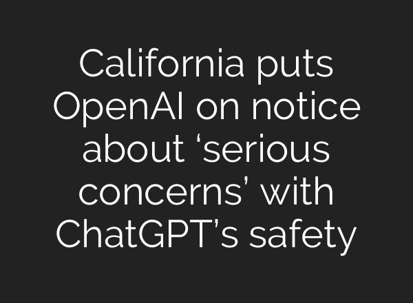 California puts OpenAI on notice about ‘serious concerns’ with ChatGPT’s safety