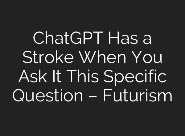ChatGPT Has a Stroke When You Ask It This Specific Question – Futurism