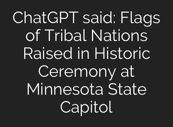 ChatGPT said: Flags of Tribal Nations Raised in Historic Ceremony at Minnesota State Capitol