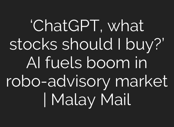 ‘ChatGPT, what stocks should I buy?’ AI fuels boom in robo-advisory market | Malay Mail