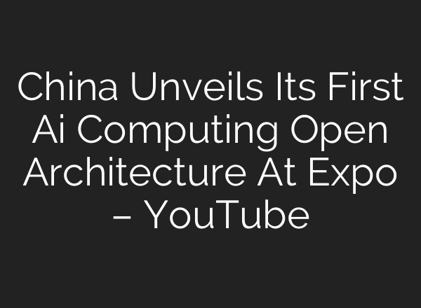 China Unveils Its First Ai Computing Open Architecture At Expo – YouTube