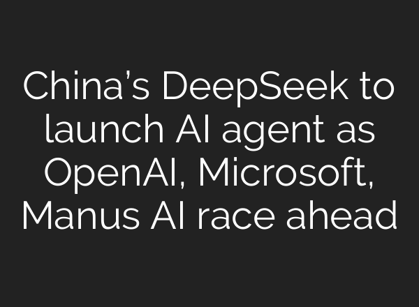 China’s DeepSeek to launch AI agent as OpenAI, Microsoft, Manus AI race ahead