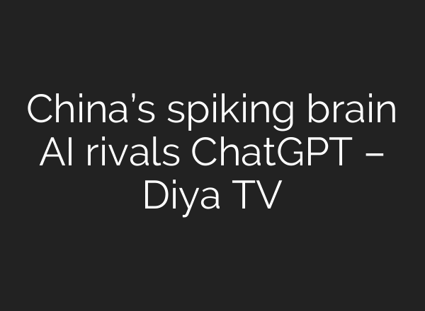 China’s spiking brain AI rivals ChatGPT – Diya TV