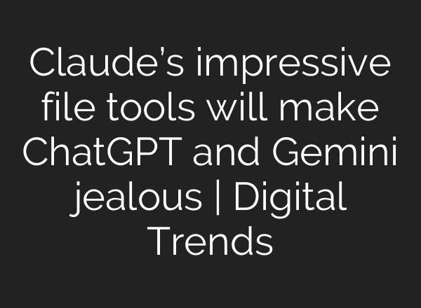 Claude’s impressive file tools will make ChatGPT and Gemini jealous | Digital Trends
