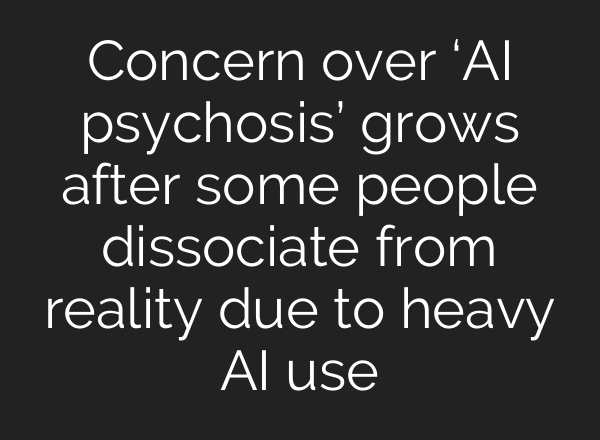Concern over ‘AI psychosis’ grows after some people dissociate from reality due to heavy AI use