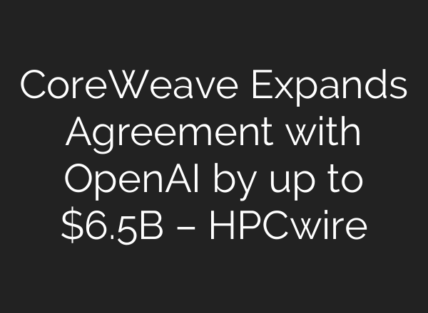 CoreWeave Expands Agreement with OpenAI by up to $6.5B – HPCwire