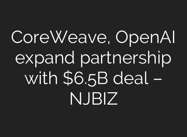 CoreWeave, OpenAI expand partnership with $6.5B deal – NJBIZ