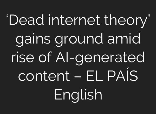 ‘Dead internet theory’ gains ground amid rise of AI-generated content – EL PAÍS English