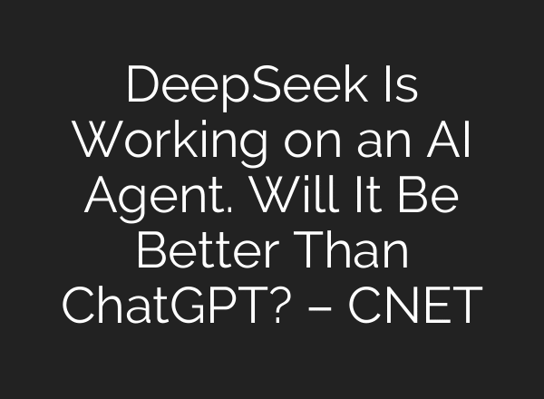 DeepSeek Is Working on an AI Agent. Will It Be Better Than ChatGPT? – CNET