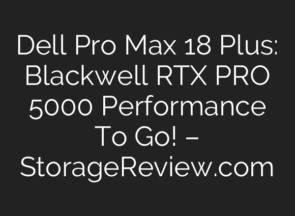 Dell Pro Max 18 Plus: Blackwell RTX PRO 5000 Performance To Go! – StorageReview.com