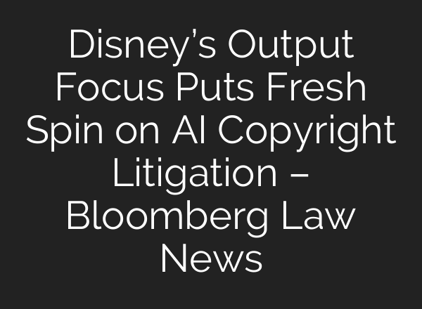 Disney’s Output Focus Puts Fresh Spin on AI Copyright Litigation – Bloomberg Law News