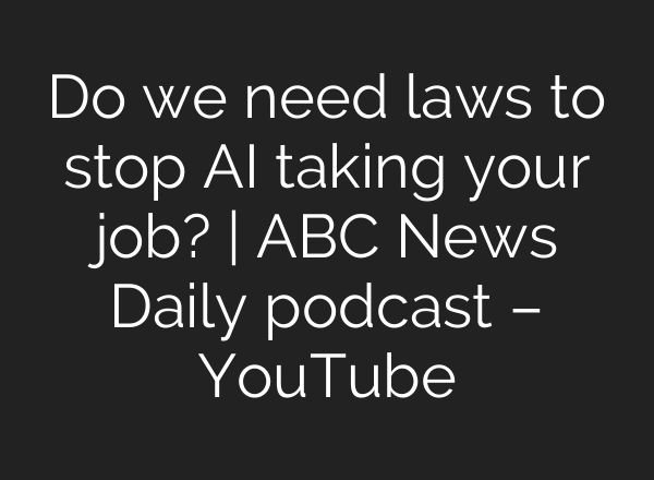 Do we need laws to stop AI taking your job? | ABC News Daily podcast – YouTube