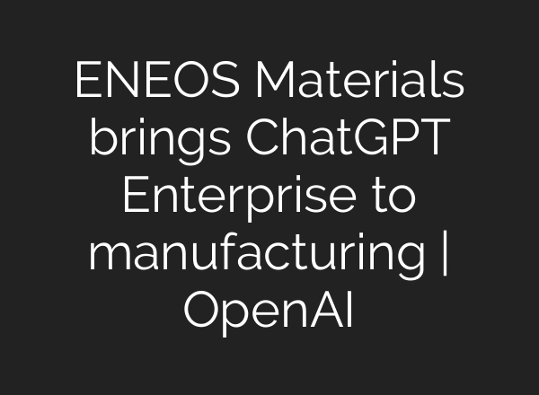 ENEOS Materials brings ChatGPT Enterprise to manufacturing | OpenAI