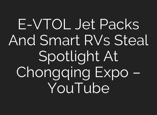 E-VTOL Jet Packs And Smart RVs Steal Spotlight At Chongqing Expo – YouTube