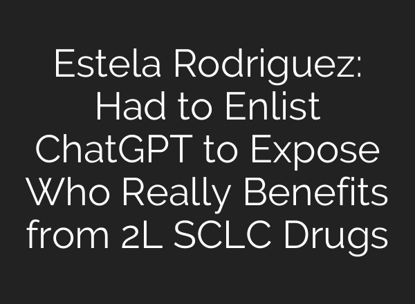 Estela Rodriguez: Had to Enlist ChatGPT to Expose Who Really Benefits from 2L SCLC Drugs