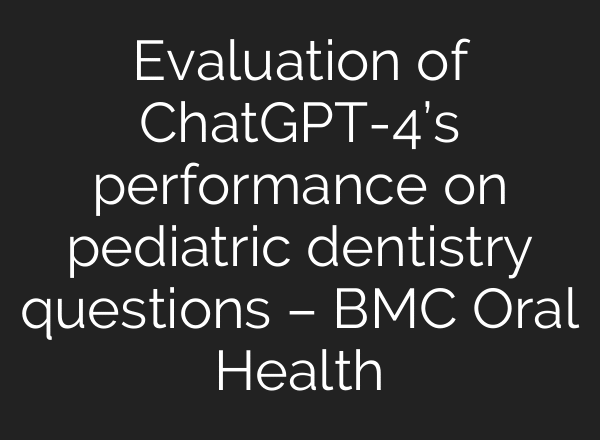Evaluation of ChatGPT-4’s performance on pediatric dentistry questions – BMC Oral Health