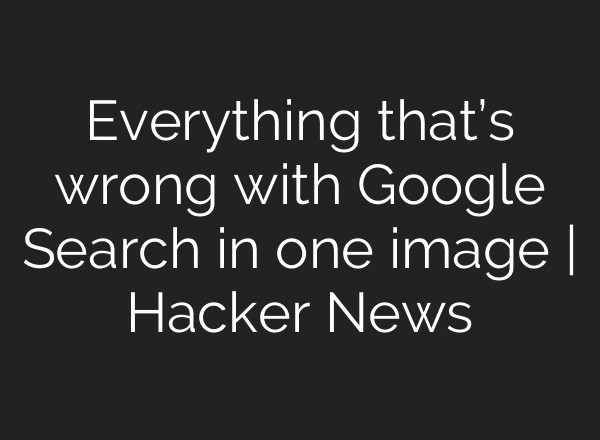 Everything that’s wrong with Google Search in one image | Hacker News