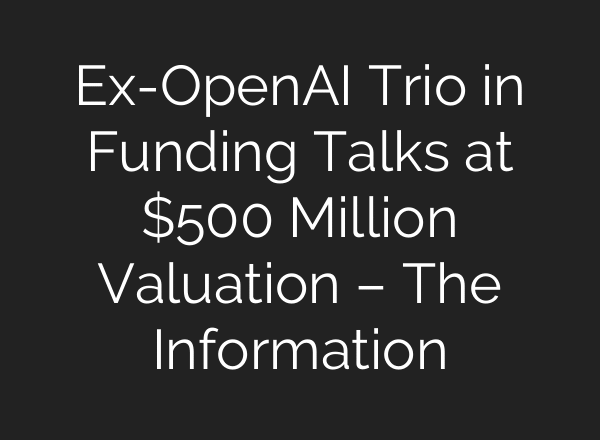 Ex-OpenAI Trio in Funding Talks at $500 Million Valuation – The Information