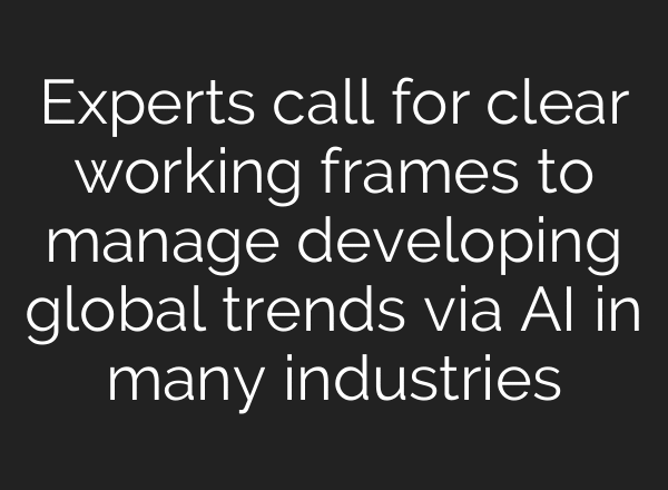 Experts call for clear working frames to manage developing global trends via AI in many industries