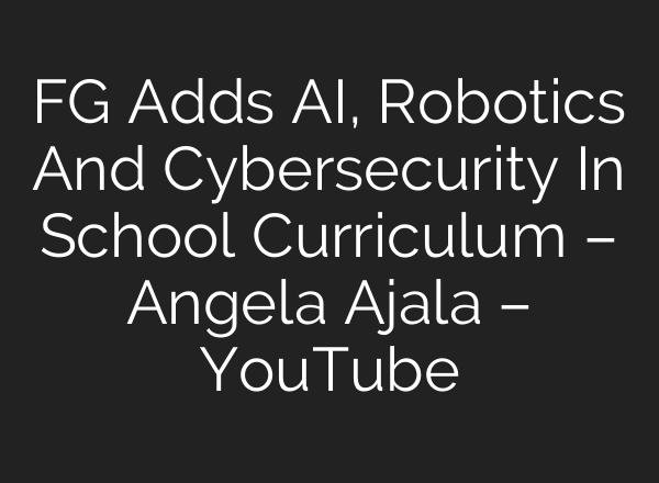 FG Adds AI, Robotics And Cybersecurity In School Curriculum – Angela Ajala – YouTube