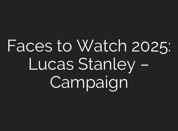 Faces to Watch 2025: Lucas Stanley – Campaign